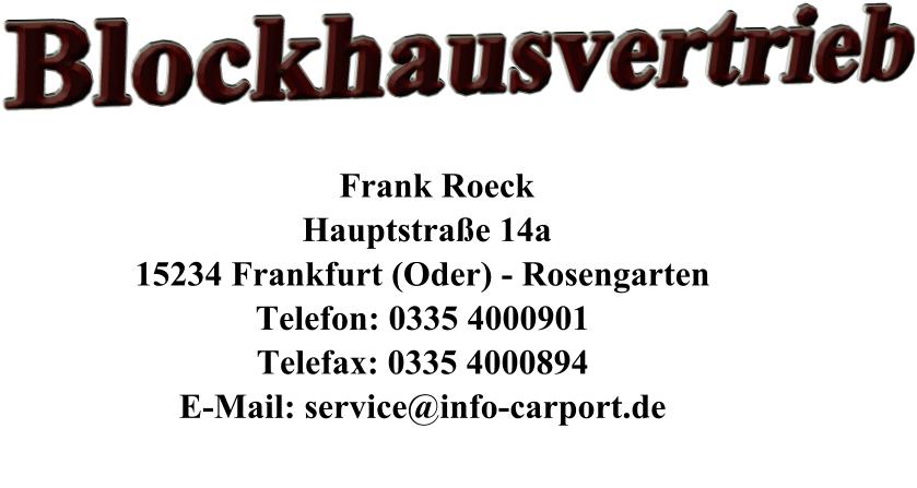 Blockhausvertrieb         Frank Roeck      Hauptstraße 14a     15234 Frankfurt (Oder) - Rosengarten     Telefon: 0335 4000901     Telefax: 0335 4000894     E-Mail: service@info-carport.de