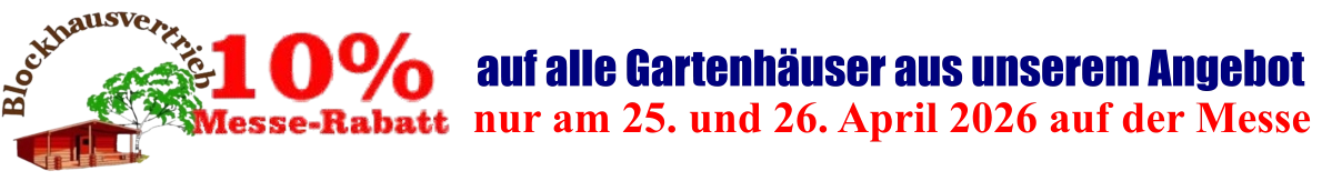 nur am 25. und 26. April 2026 auf der Messe  auf alle Gartenhäuser aus unserem Angebot