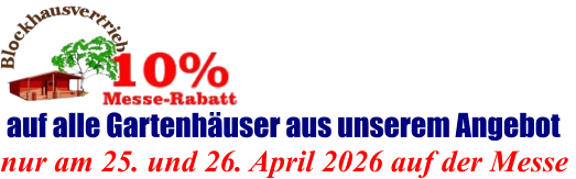 nur am 25. und 26. April 2026 auf der Messe  auf alle Gartenhäuser aus unserem Angebot